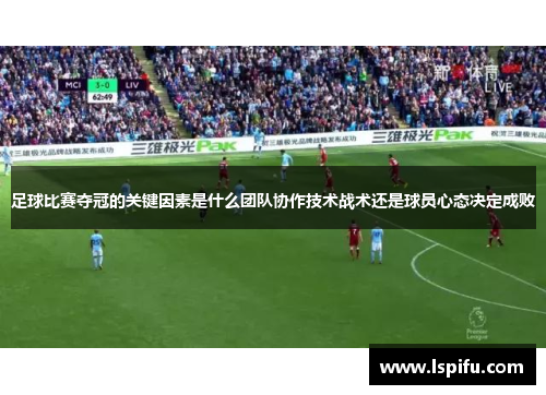 足球比赛夺冠的关键因素是什么团队协作技术战术还是球员心态决定成败