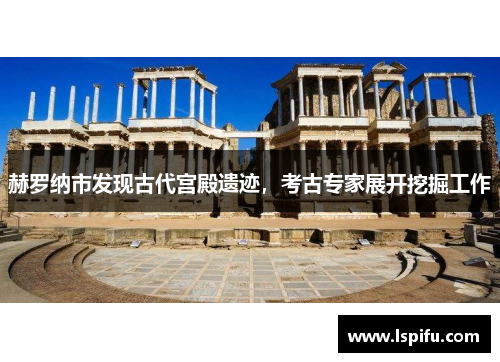 赫罗纳市发现古代宫殿遗迹，考古专家展开挖掘工作